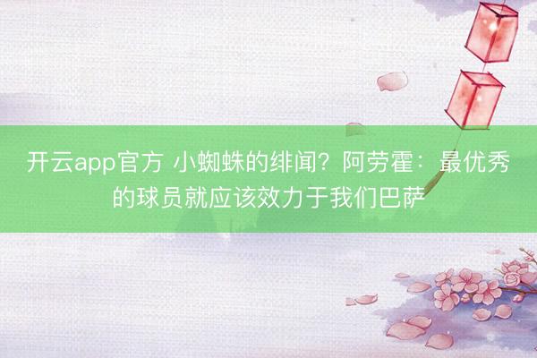 开云app官方 小蜘蛛的绯闻？阿劳霍：最优秀的球员就应该效力于我们巴萨