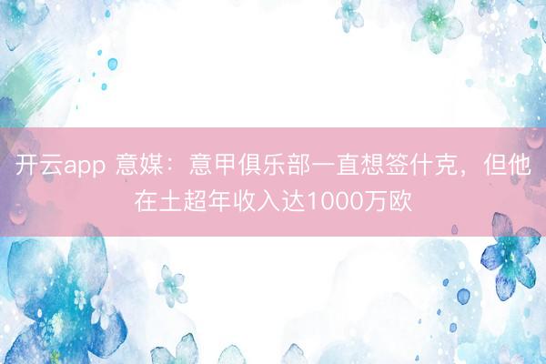 开云app 意媒：意甲俱乐部一直想签什克，但他在土超年收入达1000万欧