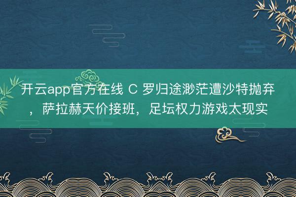 开云app官方在线 C 罗归途渺茫遭沙特抛弃，萨拉赫天价接班，足坛权力游戏太现实