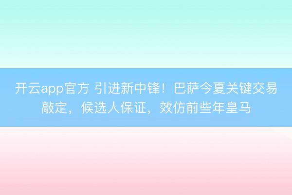 开云app官方 引进新中锋！巴萨今夏关键交易敲定，候选人保证，效仿前些年皇马