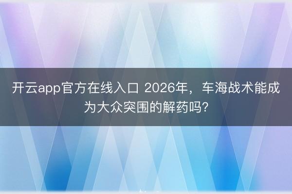 开云app官方在线入口 2026年,车海战术能成为大众突围的解药吗?