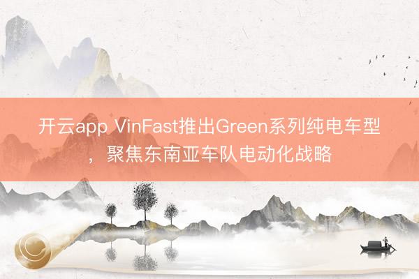 开云app VinFast推出Green系列纯电车型，聚焦东南亚车队电动化战略