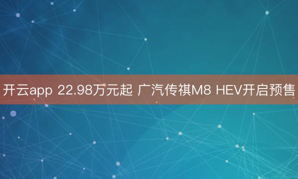 开云app 22.98万元起 广汽传祺M8 HEV开启预售