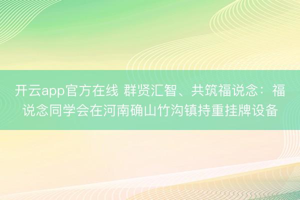 开云app官方在线 群贤汇智、共筑福说念:福说念同学会在河南确山竹沟镇持重挂牌设备