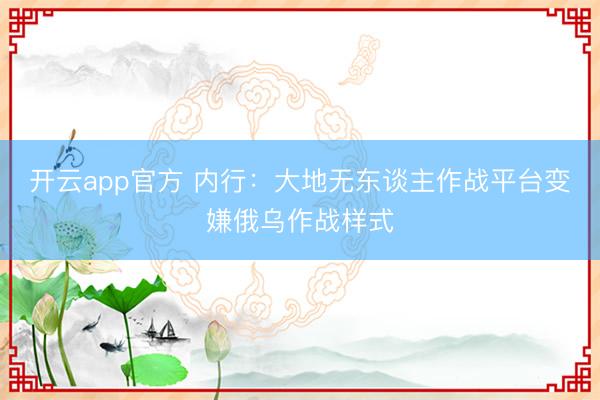 开云app官方 内行：大地无东谈主作战平台变嫌俄乌作战样式