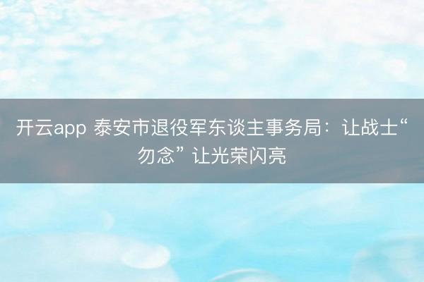 开云app 泰安市退役军东谈主事务局:让战士“勿念” 让光荣闪亮