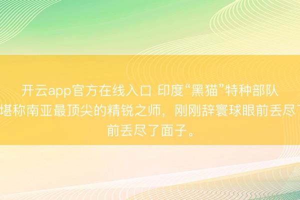 开云app官方在线入口 印度“黑猫”特种部队,这支堪称南亚最顶尖的精锐之师,刚刚辞寰球眼前丢尽了面子。