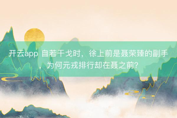 开云app 自若干戈时,徐上前是聂荣臻的副手,为何元戎排行却在聂之前?
