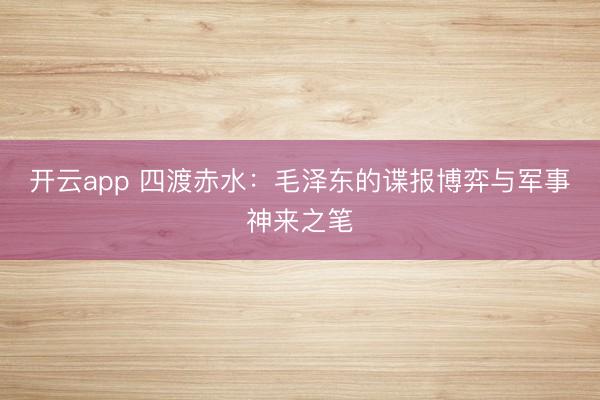 开云app 四渡赤水:毛泽东的谍报博弈与军事神来之笔