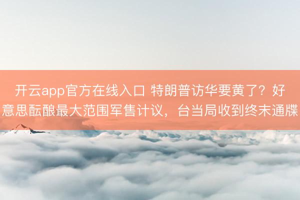 开云app官方在线入口 特朗普访华要黄了?好意思酝酿最大范围军售计议,台当局收到终末通牒