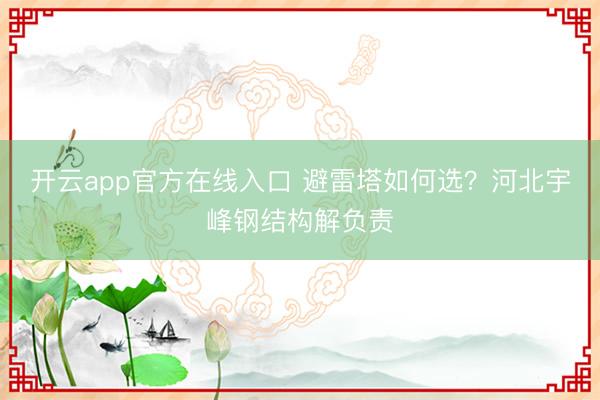 开云app官方在线入口 避雷塔如何选?河北宇峰钢结构解负责