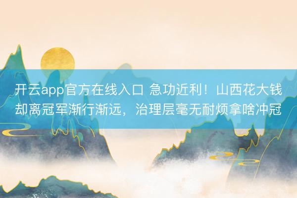 开云app官方在线入口 急功近利！山西花大钱却离冠军渐行渐远，治理层毫无耐烦拿啥冲冠