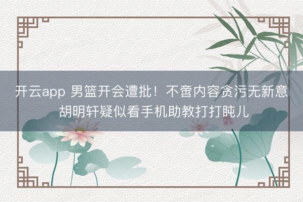 开云app 男篮开会遭批！不啻内容贪污无新意 胡明轩疑似看手机助教打打盹儿
