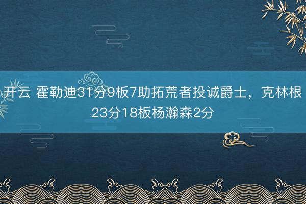 开云 霍勒迪31分9板7助拓荒者投诚爵士，克林根23分18板杨瀚森2分