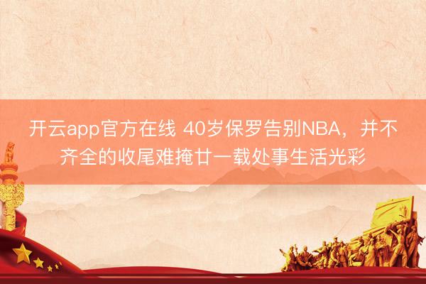 开云app官方在线 40岁保罗告别NBA,并不齐全的收尾难掩廿一载处事生活光彩