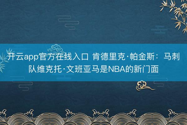 开云app官方在线入口 肯德里克·帕金斯：马刺队维克托·文班亚马是NBA的新门面