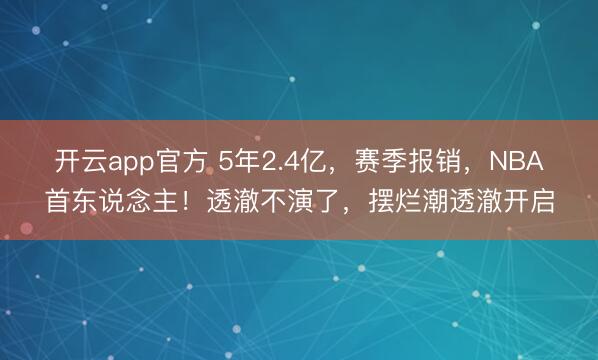 开云app官方 5年2.4亿，赛季报销，NBA首东说念主！透澈不演了，摆烂潮透澈开启