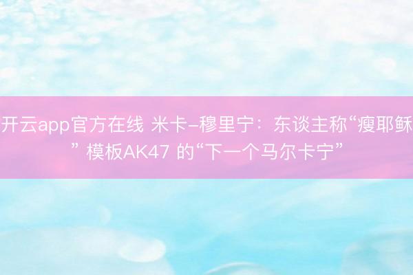 开云app官方在线 米卡-穆里宁：东谈主称“瘦耶稣” 模板AK47 的“下一个马尔卡宁”