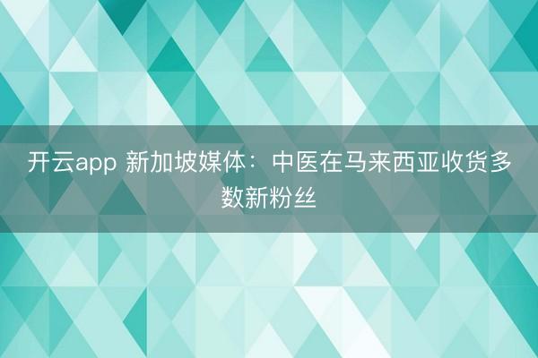 开云app 新加坡媒体:中医在马来西亚收货多数新粉丝