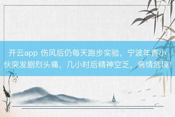 开云app 伤风后仍每天跑步实验,宁波年青小伙突发剧烈头痛,几小时后精神空乏,病情危境!