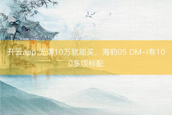 开云app 无谓10万就能买，海豹05 DM-i有100多项标配