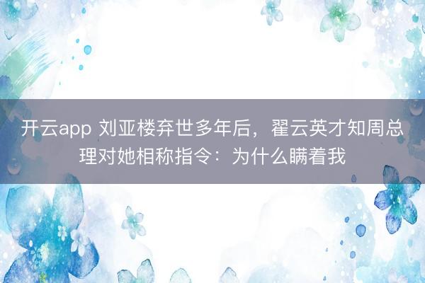 开云app 刘亚楼弃世多年后，翟云英才知周总理对她相称指令：为什么瞒着我