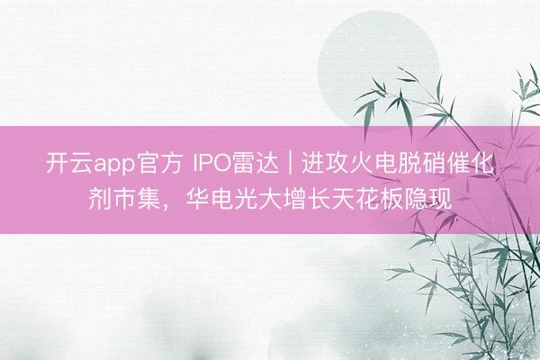 开云app官方 IPO雷达 | 进攻火电脱硝催化剂市集,华电光大增长天花板隐现