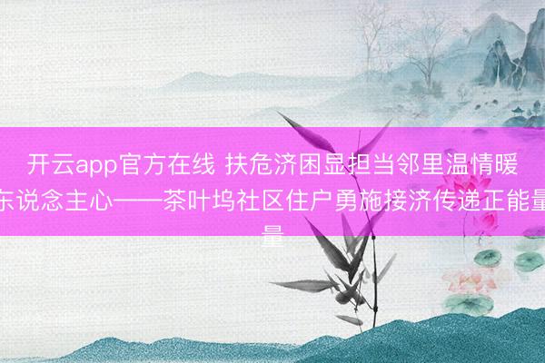 开云app官方在线 扶危济困显担当邻里温情暖东说念主心——茶叶坞社区住户勇施接济传递正能量