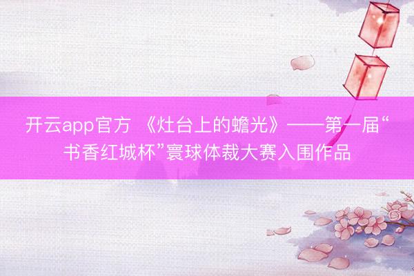 开云app官方 《灶台上的蟾光》——第一届“书香红城杯”寰球体裁大赛入围作品
