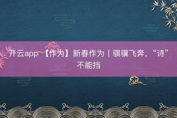 开云app 【作为】新春作为丨骐骥飞奔，“诗”不能挡