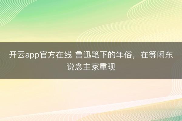 开云app官方在线 鲁迅笔下的年俗，在等闲东说念主家重现
