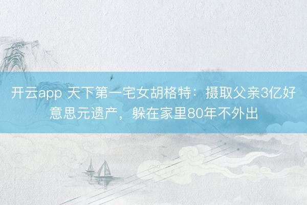 开云app 天下第一宅女胡格特:摄取父亲3亿好意思元遗产,躲在家里80年不外出