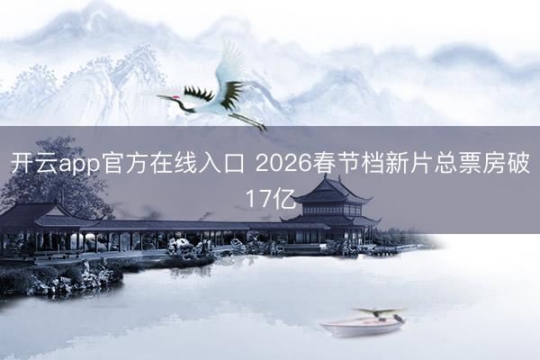 开云app官方在线入口 2026春节档新片总票房破17亿