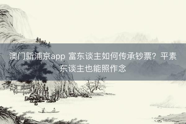 澳门新浦京app 富东谈主如何传承钞票？平素东谈主也能照作念