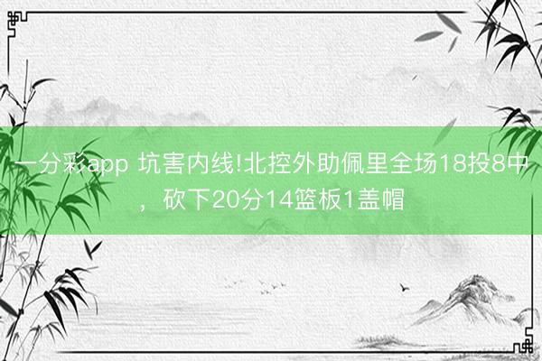 一分彩app 坑害内线!北控外助佩里全场18投8中，砍下20分14篮板1盖帽