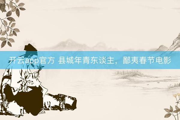 开云app官方 县城年青东谈主,鄙夷春节电影