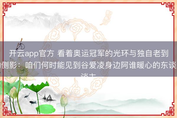 开云app官方 看着奥运冠军的光环与独自老到的侧影：咱们何时能见到谷爱凌身边阿谁暖心的东谈主