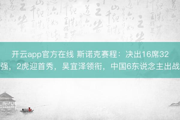 开云app官方在线 斯诺克赛程:决出16席32强,2虎迎首秀,吴宜泽领衔,中国6东说念主出战