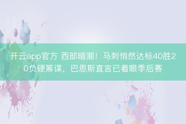 开云app官方 西部暗潮！马刺悄然达标40胜20负硬筹谋，巴恩斯直言已着眼季后赛