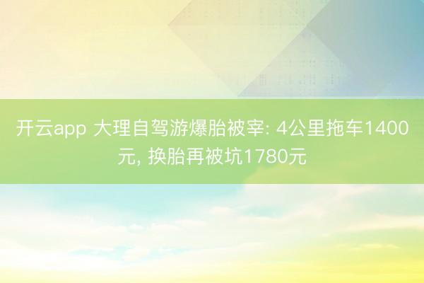 开云app 大理自驾游爆胎被宰: 4公里拖车1400元, 换胎再被坑1780元