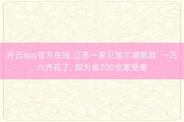 开云app官方在线 江苏一家贝加尔湖旅游: 一万六齐花了， 却为省200全家受难