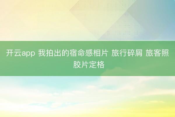 开云app 我拍出的宿命感相片 旅行碎屑 旅客照 胶片定格