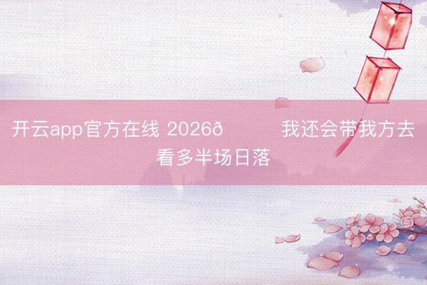 开云app官方在线 2026📝我还会带我方去看多半场日落