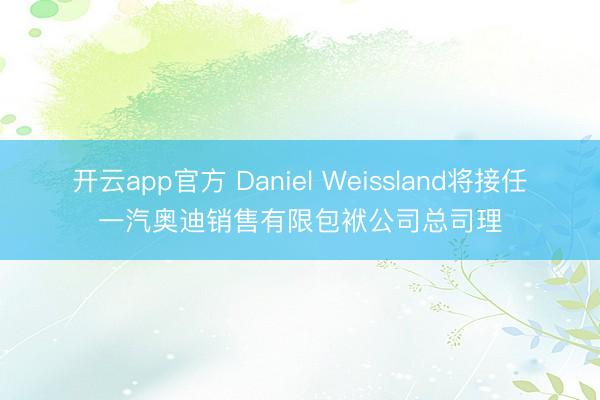 开云app官方 Daniel Weissland将接任一汽奥迪销售有限包袱公司总司理