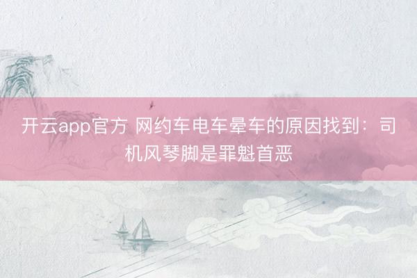 开云app官方 网约车电车晕车的原因找到：司机风琴脚是罪魁首恶
