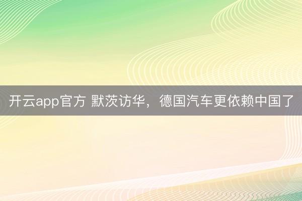 开云app官方 默茨访华,德国汽车更依赖中国了