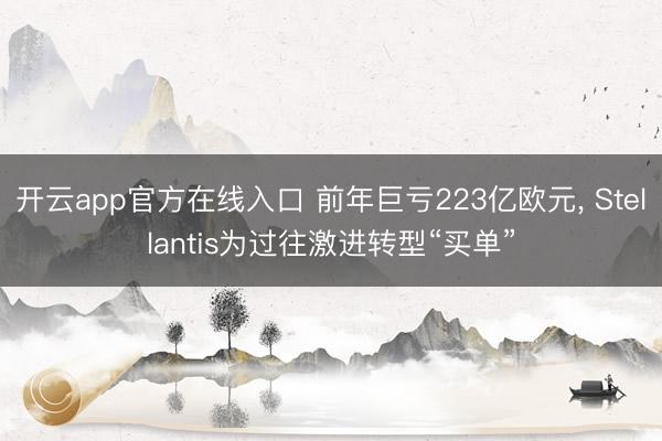 开云app官方在线入口 前年巨亏223亿欧元, Stellantis为过往激进转型“买单”