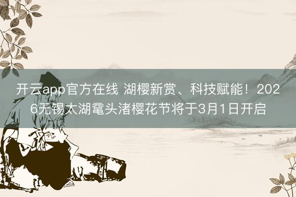 开云app官方在线 湖樱新赏、科技赋能!2026无锡太湖鼋头渚樱花节将于3月1日开启