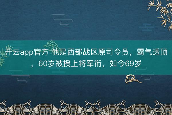 开云app官方 他是西部战区原司令员，霸气透顶，60岁被授上将军衔，如今69岁