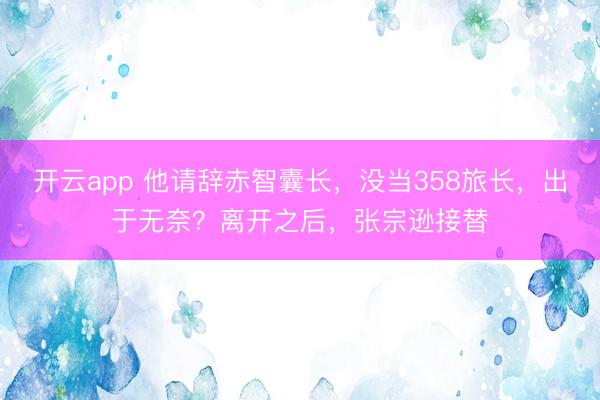 开云app 他请辞赤智囊长,没当358旅长,出于无奈?离开之后,张宗逊接替
